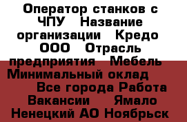 Оператор станков с ЧПУ › Название организации ­ Кредо, ООО › Отрасль предприятия ­ Мебель › Минимальный оклад ­ 60 000 - Все города Работа » Вакансии   . Ямало-Ненецкий АО,Ноябрьск г.